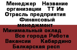 Менеджер › Название организации ­ ТТ-Ив › Отрасль предприятия ­ Финансовый менеджмент › Минимальный оклад ­ 35 000 - Все города Работа » Вакансии   . Кабардино-Балкарская респ.,Нальчик г.